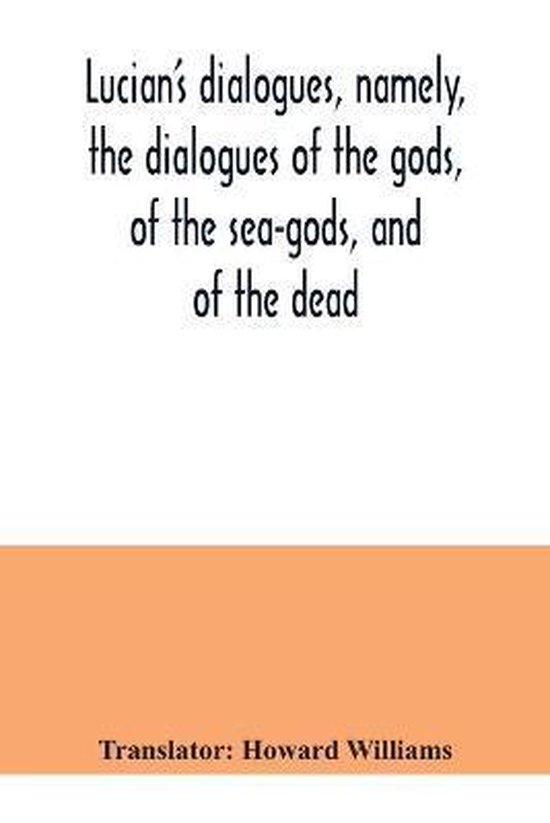 Lucian&rsquo;s dialogues, namely, the dialogues of the gods, of the sea-gods, and of the dead; Zeus the tragedian, the ferry-boat, etc