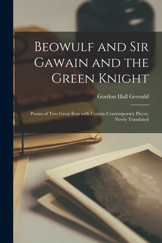 Beowulf and Sir Gawain and the Green Knight; Poems of Two Great Eras With Certain Contemporary Pieces, Newly Translated Beowulf and Sir Gawain and the Green Knight; Poems of Two Great Eras With Certain Contemporary Pieces, Newly Translated