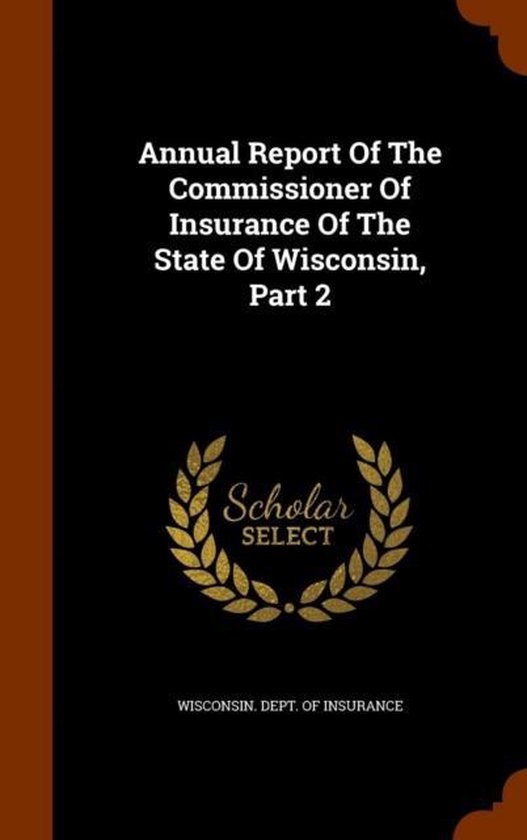 Annual Report of the Commissioner of Insurance of the State of Wisconsin, Part 2 Annual Report of the Commissioner of Insurance of the State of Wisconsin, Part 2