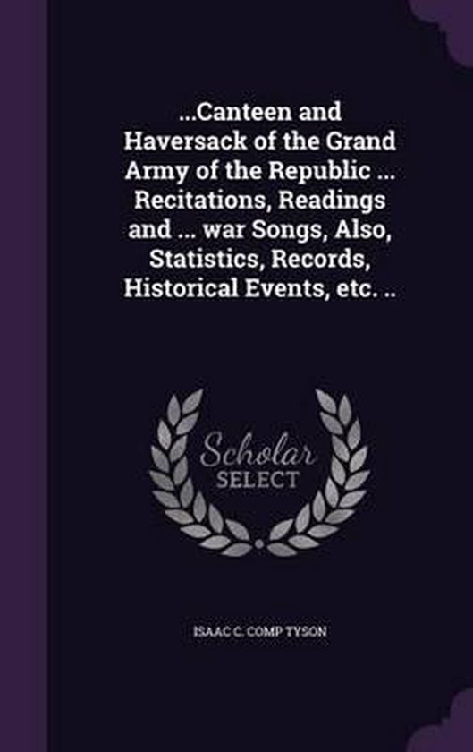 …Canteen and Haversack of the Grand Army of the Republic … Recitations, Readings and … War Songs, Also, Statistics, Records, Historical Events, Etc. .. …Canteen and Haversack of the Grand Army of the Republic … Recitations, Readings and … War Songs, Also, Statistics, Records, Historical Events, Etc. ..