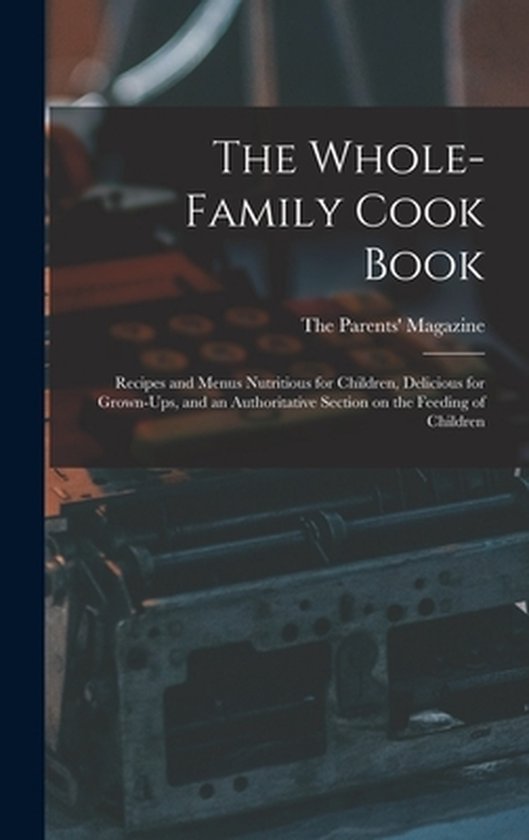 The Whole-family Cook Book Recipes and Menus Nutritious for Children, Delicious for Grown-ups, and an Authoritative Section on the Feeding of Children